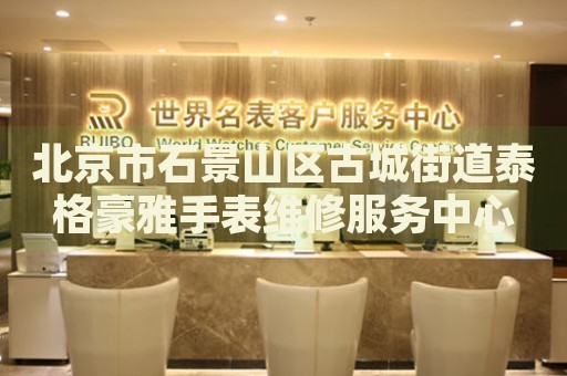 北京市石景山區古城街道泰格豪雅手表維修服務中心