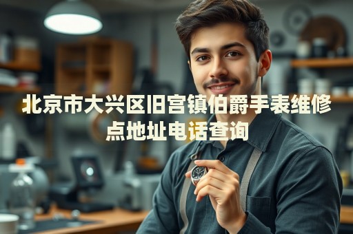 北京市大興區舊宮鎮伯爵手表維修點地址電話查詢