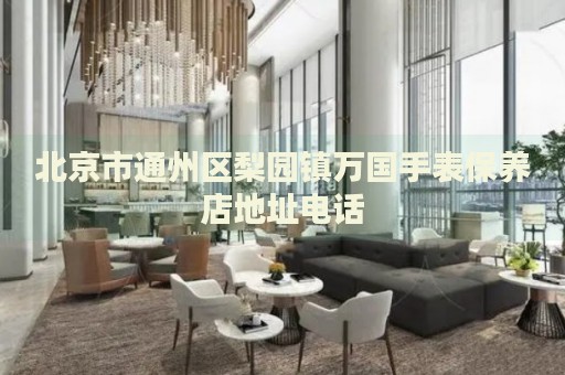 北京市通州區梨園鎮萬國手表保養店地址電話