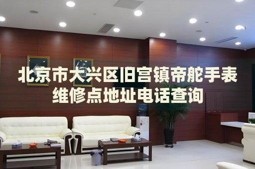 北京市大興區舊宮鎮帝舵手表維修點地址電話查詢