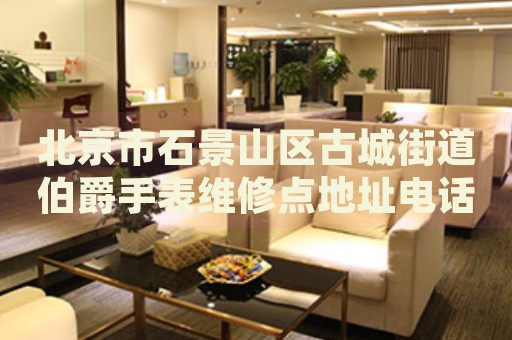 北京市石景山區古城街道伯爵手表維修點地址電話查詢