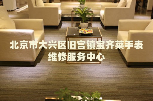 北京市大興區舊宮鎮寶齊萊手表維修服務中心