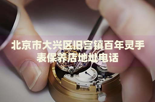 北京市大興區舊宮鎮百年靈手表保養店地址電話