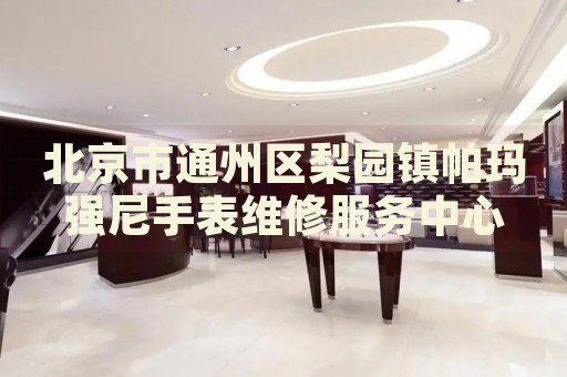 北京市通州區梨園鎮帕瑪強尼手表維修服務中心