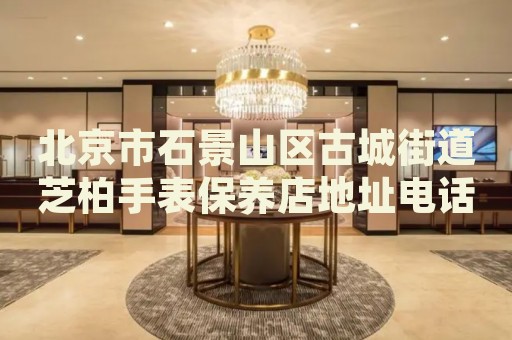 北京市石景山區古城街道芝柏手表保養店地址電話