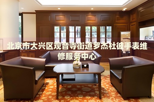 北京市大興區觀音寺街道羅杰杜彼手表維修服務中心
