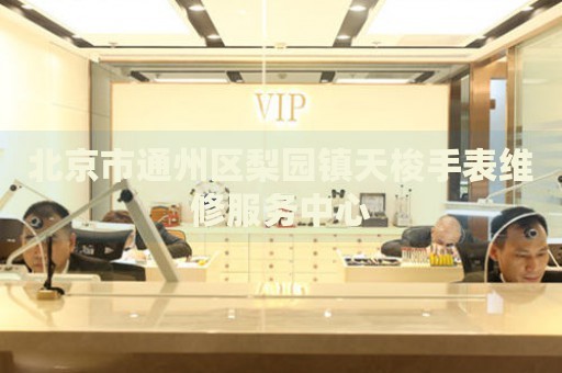 北京市通州區(qū)梨園鎮(zhèn)天梭手表維修服務(wù)中心