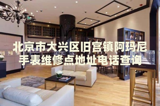 北京市大興區(qū)舊宮鎮(zhèn)阿瑪尼手表維修點(diǎn)地址電話查詢