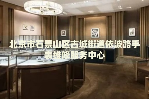 北京市石景山區(qū)古城街道依波路手表維修服務(wù)中心
