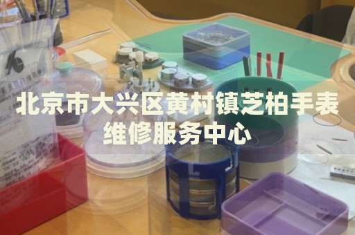 北京市大興區(qū)黃村鎮(zhèn)芝柏手表維修服務(wù)中心