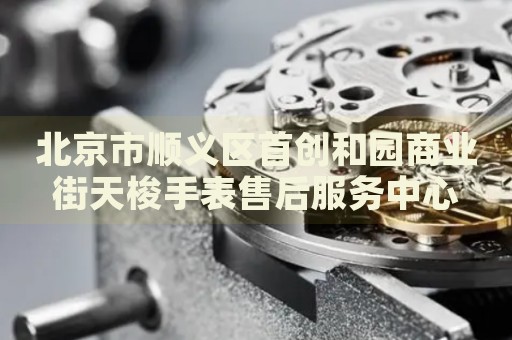 北京市順義區首創和園商業街天梭手表售后服務中心