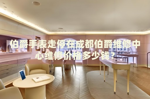 伯爵手表走停在成都伯爵維修中心維修價格多少錢？