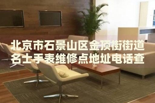 北京市石景山區金頂街街道名士手表維修點地址電話查詢