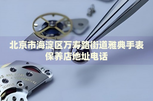 北京市海淀區萬壽路街道雅典手表保養店地址電話