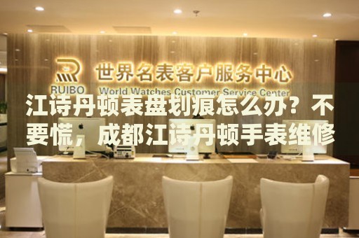 江詩丹頓表盤劃痕怎么辦？不要慌，成都江詩丹頓手表維修中心來幫忙