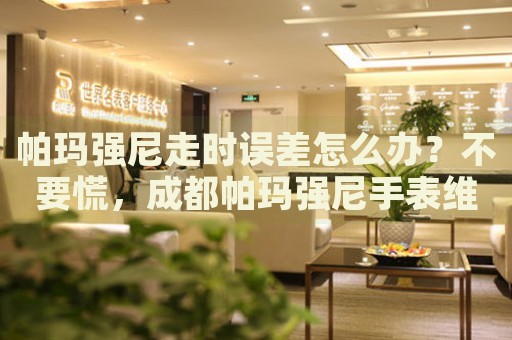 帕瑪強尼走時誤差怎么辦？不要慌，成都帕瑪強尼手表維修中心來幫忙
