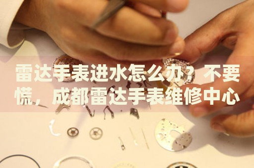 雷達手表進水怎么辦？不要慌，成都雷達手表維修中心來幫忙