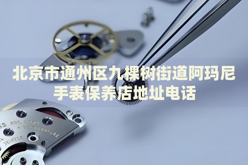 北京市通州區九棵樹街道阿瑪尼手表保養店地址電話
