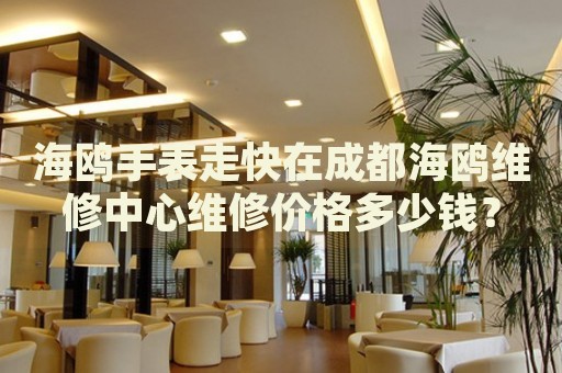 海鷗手表走快在成都海鷗維修中心維修價格多少錢？