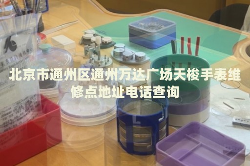 北京市通州區通州萬達廣場天梭手表維修點地址電話查詢