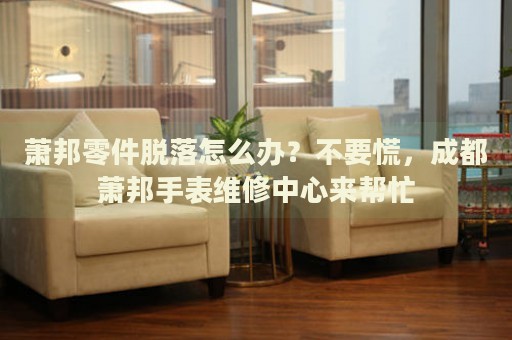 蕭邦零件脫落怎么辦？不要慌，成都蕭邦手表維修中心來幫忙