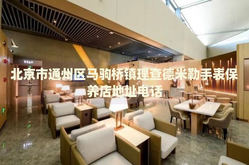 北京市通州區馬駒橋鎮理查德米勒手表保養店地址電話