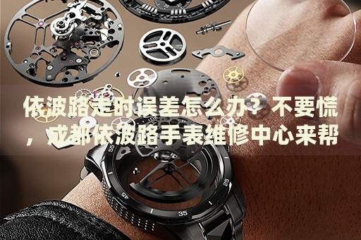 依波路走時誤差怎么辦？不要慌，成都依波路手表維修中心來幫忙