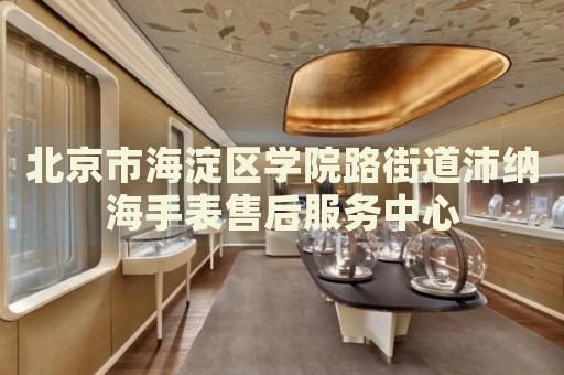 北京市海淀區學院路街道沛納海手表售后服務中心