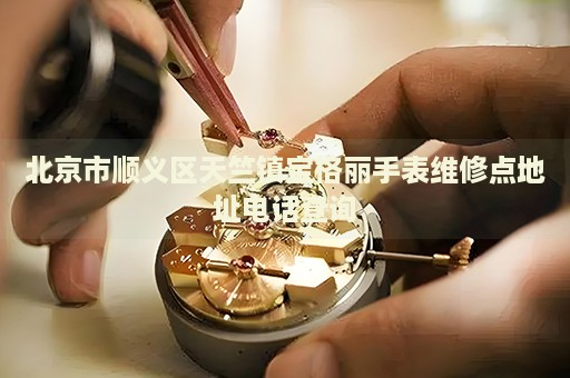 北京市順義區天竺鎮寶格麗手表維修點地址電話查詢