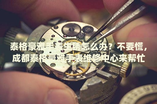 泰格豪雅手表生銹怎么辦？不要慌，成都泰格豪雅手表維修中心來幫忙