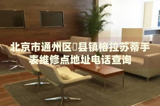 北京市通州區漷縣鎮格拉蘇蒂手表維修點地址電話查詢