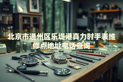 北京市通州區樂堤港真力時手表維修點地址電話查詢