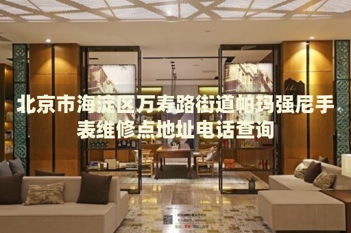 北京市海淀區萬壽路街道帕瑪強尼手表維修點地址電話查詢