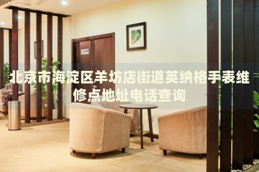 北京市海淀區羊坊店街道英納格手表維修點地址電話查詢