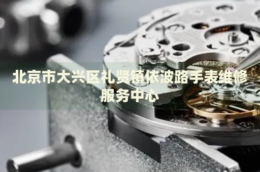 北京市大興區禮賢鎮依波路手表維修服務中心