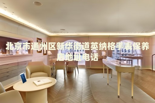 北京市通州區新華街道英納格手表保養店地址電話