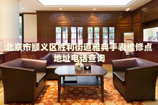 北京市順義區勝利街道雅典手表維修點地址電話查詢