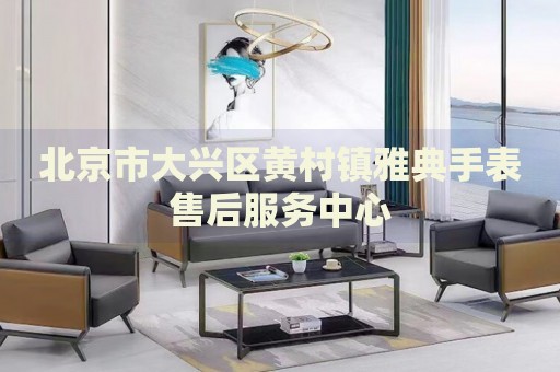 北京市大興區(qū)黃村鎮(zhèn)雅典手表售后服務(wù)中心