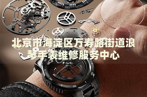 北京市海淀區(qū)萬壽路街道浪琴手表維修服務(wù)中心