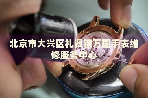 北京市大興區(qū)禮賢鎮(zhèn)萬國手表維修服務(wù)中心