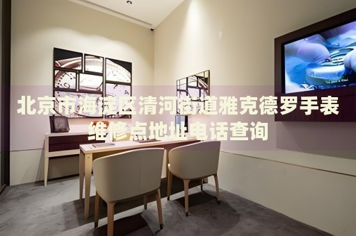 北京市海淀區(qū)清河街道雅克德羅手表維修點(diǎn)地址電話查詢