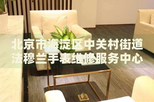 北京市海淀區(qū)中關(guān)村街道法穆蘭手表維修服務(wù)中心