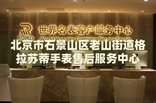 北京市石景山區(qū)老山街道格拉蘇蒂手表售后服務(wù)中心
