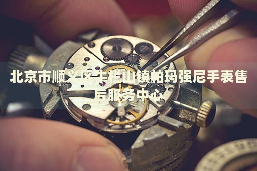 北京市順義區牛欄山鎮帕瑪強尼手表售后服務中心