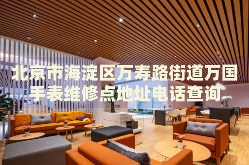 北京市海淀區萬壽路街道萬國手表維修點地址電話查詢