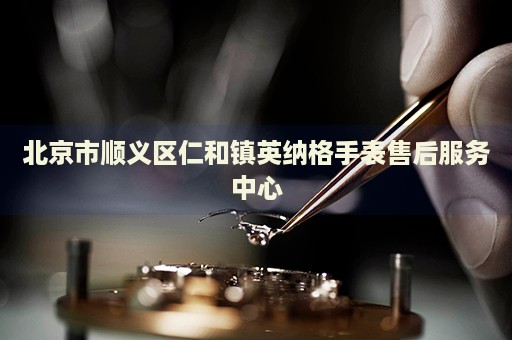 北京市順義區仁和鎮英納格手表售后服務中心