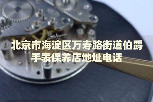 北京市海淀區萬壽路街道伯爵手表保養店地址電話