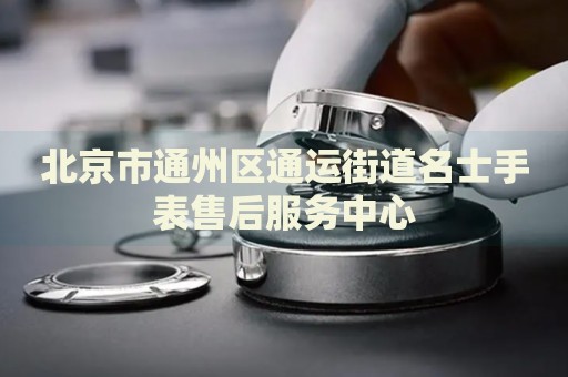 北京市通州區通運街道名士手表售后服務中心