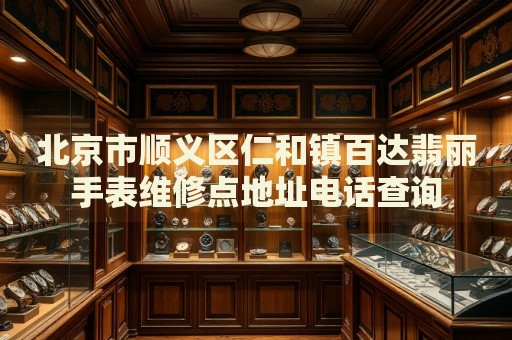 北京市順義區仁和鎮百達翡麗手表維修點地址電話查詢