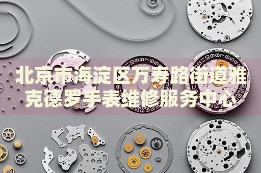北京市海淀區萬壽路街道雅克德羅手表維修服務中心